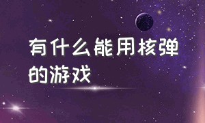 有什么能用核弹的游戏（有什么能用核弹的游戏手游）