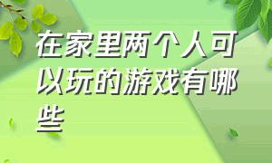 在家里两个人可以玩的游戏有哪些