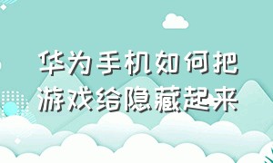 华为手机如何把游戏给隐藏起来