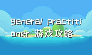 general practitioner 游戏攻略（projectpassion游戏攻略）