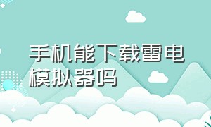 手机能下载雷电模拟器吗（在手机上怎么下载雷电模拟器）