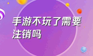 手游不玩了需要注销吗