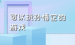 可以玩孙悟空的游戏（可以玩孙悟空的游戏手机版）