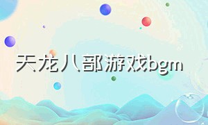 天龙八部游戏bgm（天龙八部游戏音乐大全）