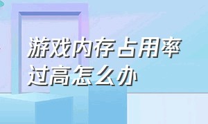 游戏内存占用率过高怎么办（游戏运行内存占用高怎么解决）