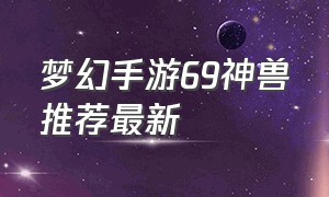 梦幻手游69神兽推荐最新