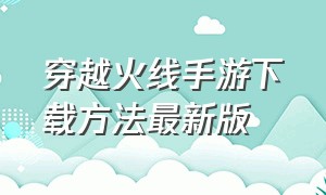 穿越火线手游下载方法最新版（穿越火线手游下载安装免费玩）