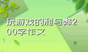 玩游戏的利与弊200字作文（玩电子游戏的利与弊作文结尾）