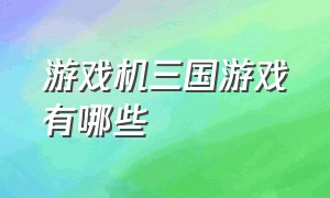 游戏机三国游戏有哪些（十几年前游戏机里面三国的游戏）