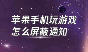 苹果手机玩游戏怎么屏蔽通知