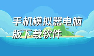 手机模拟器电脑版下载软件（手机模拟器电脑版官方下载最新版）