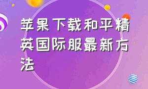 苹果下载和平精英国际服最新方法（苹果手机怎么下载和平精英国际版下载）