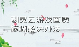 剑灵云游戏画质模糊解决办法