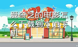 爱奇艺的电影怎么下载到本地手机（爱奇艺电影）