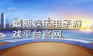 最新娱乐电子游戏平台官网