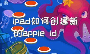 ipad如何创建新的apple id（ipad如何创建新的app id）