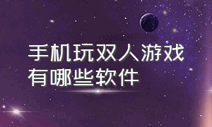 手机玩双人游戏有哪些软件（手机玩双人游戏有哪些软件好用）