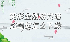 变形金刚游戏暗焰崛起怎么下载