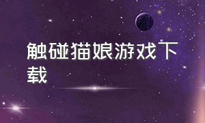 触碰猫娘游戏下载（捡到千年猫娘游戏下载）