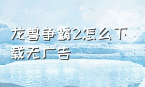 龙兽争霸2怎么下载无广告