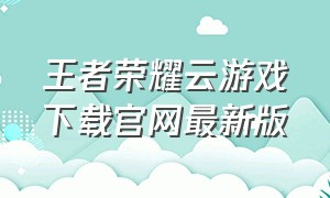 王者荣耀云游戏下载官网最新版