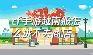 cf手游越南服怎么进不去商店（cf越南服手游怎么进入）