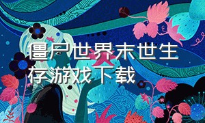 僵尸世界末世生存游戏下载（僵尸世界末日游戏视频）