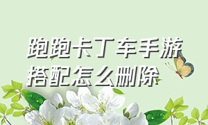 跑跑卡丁车手游搭配怎么删除