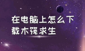 在电脑上怎么下载木筏求生