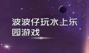 波波仔玩水上乐园游戏（波波仔玩大亨类的游戏视频）