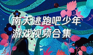 南天逃跑吧少年游戏视频合集