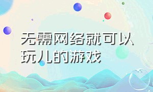 无需网络就可以玩儿的游戏（不用网络也可以玩的很嗨的游戏）