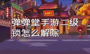 弹弹堂手游二级锁怎么解除