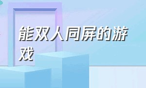 能双人同屏的游戏（双人同屏不分屏的游戏）