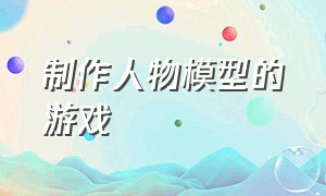 制作人物模型的游戏