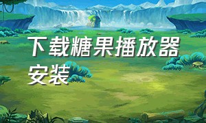 下载糖果播放器安装（下载播放器并安装）