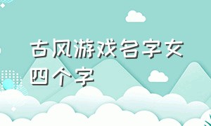 古风游戏名字女四个字（四个字女生古风游戏名字大全集）