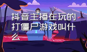 抖音主播在玩的打僵尸游戏叫什么