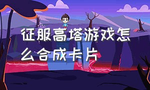 征服高塔游戏怎么合成卡片