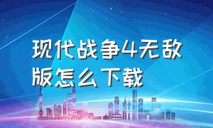 现代战争4无敌版怎么下载（现代战争4官方正版下载安装中文）