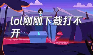 lol刚刚下载打不开（为什么lol刚下载完进不去）