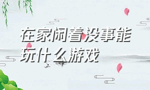 在家闲着没事能玩什么游戏