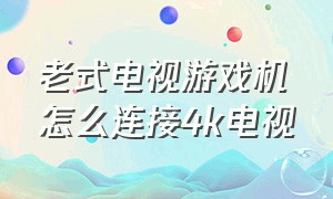 老式电视游戏机怎么连接4k电视