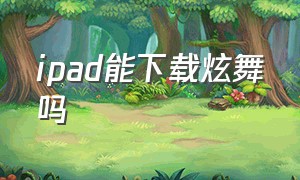 ipad能下载炫舞吗