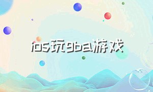 ios玩gba游戏（ios玩gba游戏用什么软件越狱）