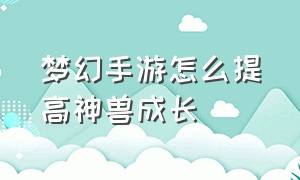 梦幻手游怎么提高神兽成长（梦幻手游怎么提高神兽成长率）