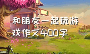 和朋友一起玩游戏作文400字