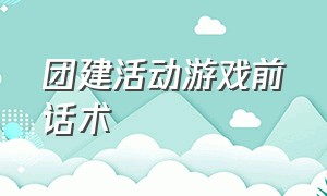 团建活动游戏前话术（团建活动每结束一个游戏要怎么说）