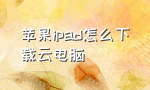 苹果ipad怎么下载云电脑（苹果平板电脑怎么下载东西呢）