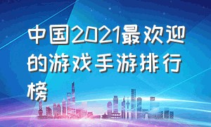 中国2021最欢迎的游戏手游排行榜